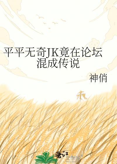平平无奇JK竟在论坛混成传说txt
