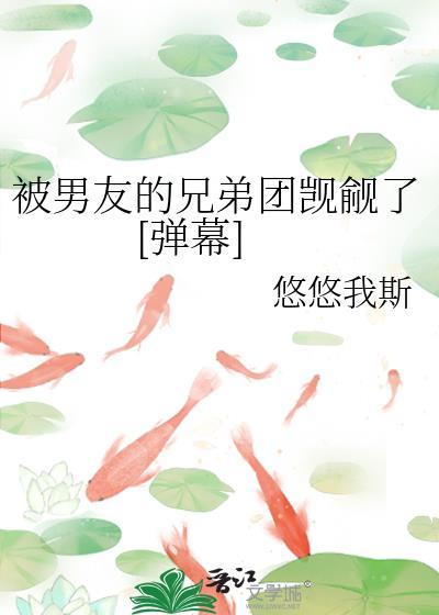 被男友的兄弟团觊觎了[弹幕