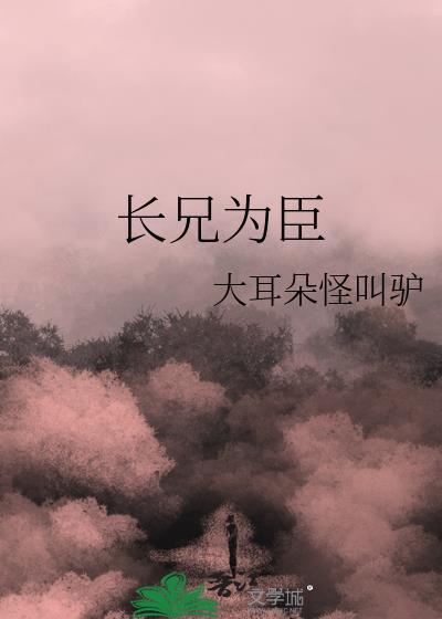 长兄为臣by大耳朵怪叫驴免费阅读全文