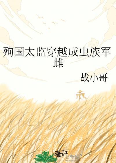 殉国太监穿越成虫族军雌作者战小哥