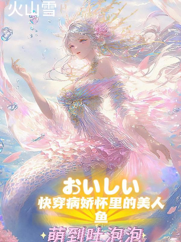 快穿病娇怀里的美人鱼萌到吐泡泡火山雪