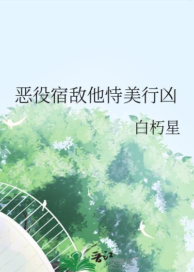 恶役宿敌他恃美行凶免费阅读