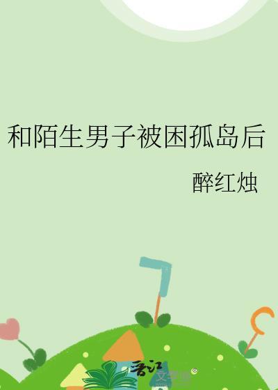 和陌生男子被困孤岛后最新章节更新内容