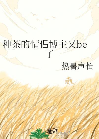 种茶的情侣博主又be了by热暑声长txt