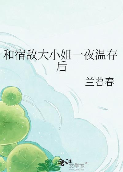 和宿敌大小姐一夜温存后全文免费阅读笔趣阁