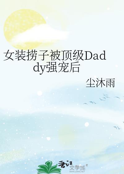 女装捞子被顶级Daddy强宠后by
