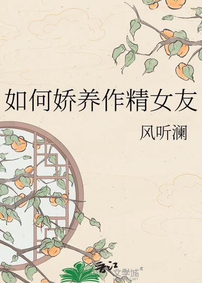如何娇养作精女友风听澜全本