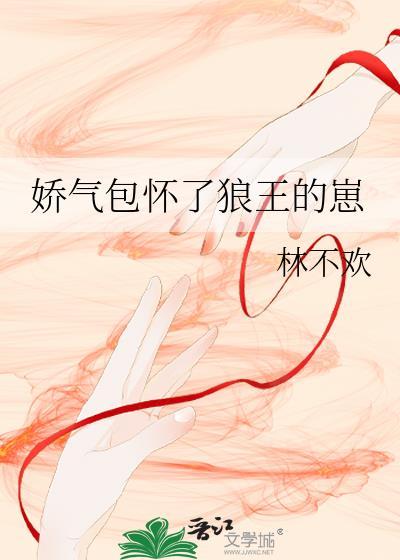 娇气包怀了狼王的崽by林不欢百度