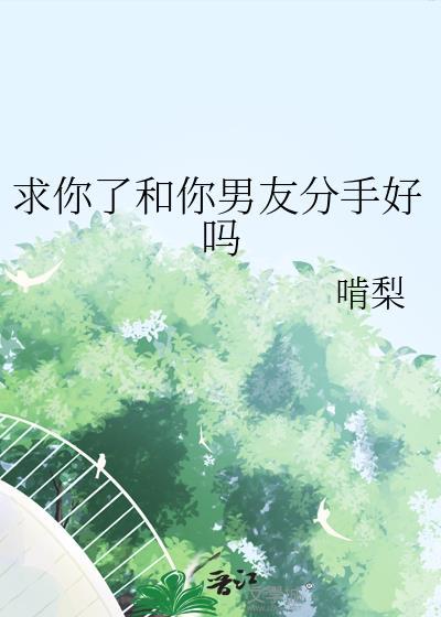 求你了和你男友分手好吗晋江手机