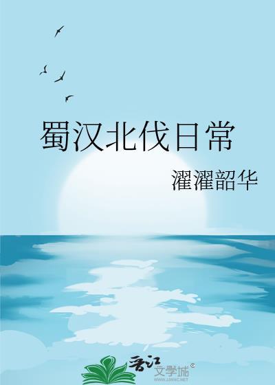 蜀汉北伐日常(濯濯韶华)最新章节列表