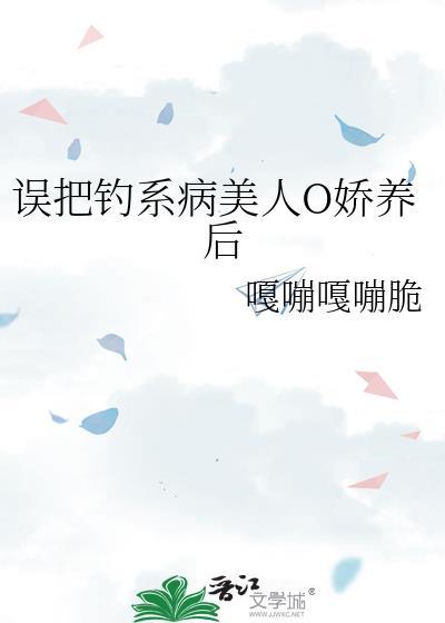 误把钓系病美人o娇养后百度