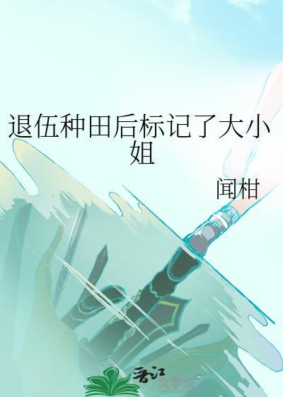 退伍种田后标记了大小姐gl百度