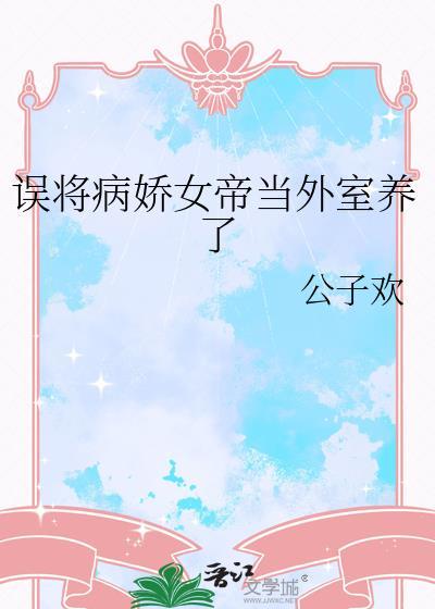 误将病娇女帝当外室养了 公子欢